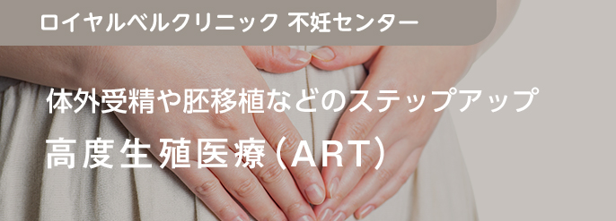 体外受精や胚移植などのステップアップ 高度生殖医療(ART)